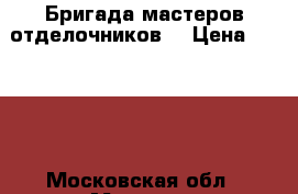 Бригада мастеров отделочников. › Цена ­ 1 000 - Московская обл., Москва г. Строительство и ремонт » Услуги   . Московская обл.,Москва г.